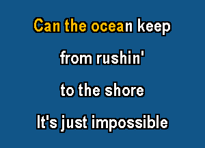 Can the ocean keep
from rushin'

to the shore

It's just impossible