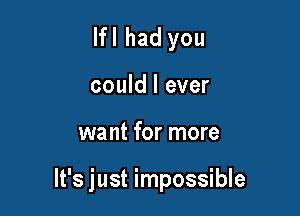 lfl had you

could I ever

want for more

It's just impossible