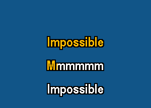 Impossible

Mmmmmm

Impossible