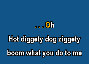 ..Oh

Hot diggety dog ziggety

boom what you do to me