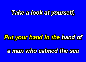 Take a look at yourself,

Put your hand in the hand of

a man who calmed the sea