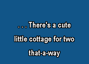 . . . There's a cute

little cottage for two

that-a-way