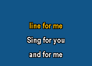 line for me

Sing for you

and for me