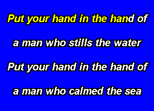 Put your hand in the hand of
a man who stills the water
Put your hand in the hand of

a man who calmed the sea