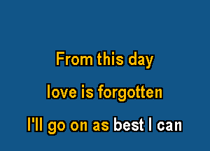 From this day

love is forgotten

I'll go on as best I can