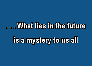...What lies in the future

is a mystery to us all