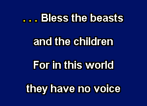 . . . Bless the beasts
and the children

For in this world

they have no voice