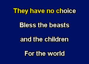 They have no choice

Bless the beasts
and the children

For the world