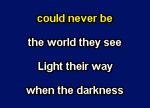 could never be

the world they see

Light their way

when the darkness