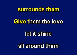 surrounds them

Give them the love

let it shine

all around them