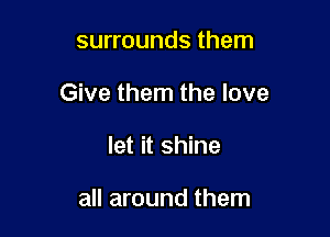 surrounds them

Give them the love

let it shine

all around them