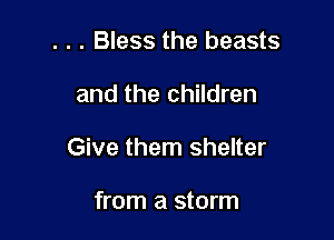 . . . Bless the beasts

and the children

Give them shelter

from a storm