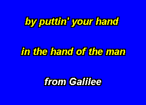 by puttin' your hand

in the hand of the man

from Galilee