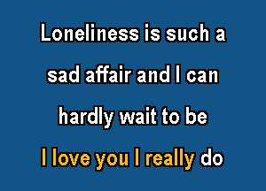 Loneliness is such a
sad affair and I can

hardly wait to be

I love you I really do