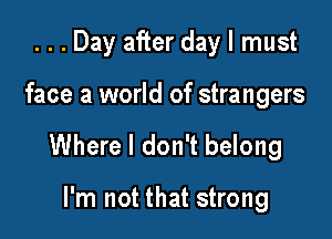 ...Day after day I must

face a world of strangers

Where I don't belong

I'm not that strong