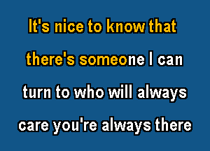 It's nice to know that
there's someone I can

turn to who will always

care you're always there