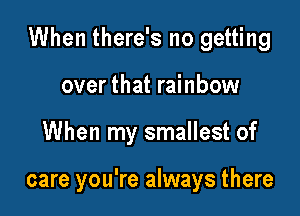 When there's no getting

over that rainbow
When my smallest of

care you're always there