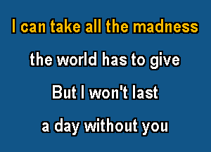 I can take all the madness
the world has to give

But I won't last

a day without you