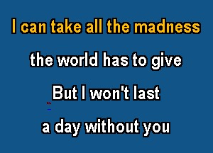 I can take all the madness
the world has to give

But I won't last

a day without you