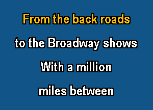 From the back roads

to the Broadway shows

With a million

miles between