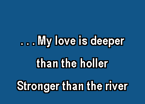 . . . My love is deeper

than the holler

Stronger than the river