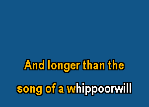 And longer than the

song of a whippoorwill