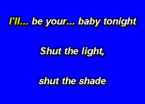 I'll... be your... baby tonight

Shut the light,

shut the shade