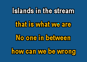 Islands in the stream
that is what we are

No one in between

how can we be wrong