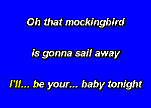 Oh that mockingbird

is gonna sail away

I'll... be your... baby tonight