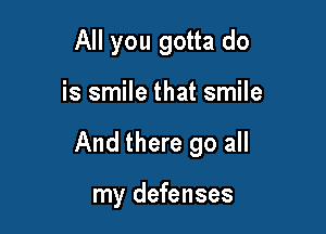 All you gotta do

is smile that smile

And there go all

my defenses