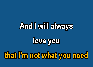 And I will always

love you

that I'm not what you need