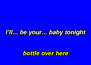 I'll... be your... baby tonight

bottle over here