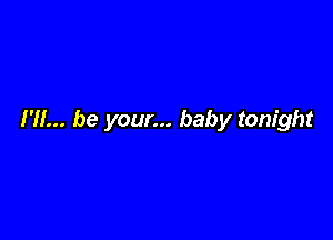 I'll... be your... baby tonight