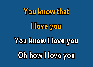 You knowthat

I love you

You knowl love you

Oh howl love you