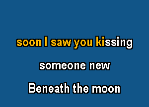 soon I saw you kissing

someone new

Beneath the moon