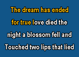The dream has ended
for true love died the

night a blossom fell and

Touched two lips that lied