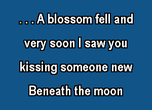 ...A blossom fell and

very soon I saw you

kissing someone new

Beneath the moon