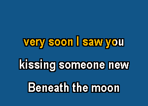 very soon I saw you

kissing someone new

Beneath the moon