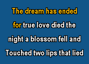 The dream has ended
for true love died the

night a blossom fell and

Touched two lips that lied