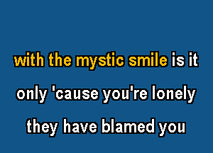 with the mystic smile is it

only 'cause you're lonely

they have blamed you