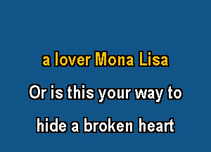 a lover Mona Lisa

Or is this your way to

hide a broken heart