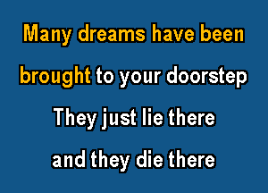 Many dreams have been

brought to your doorstep

They just lie there
and they die there