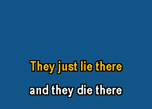 They just lie there

and they die there