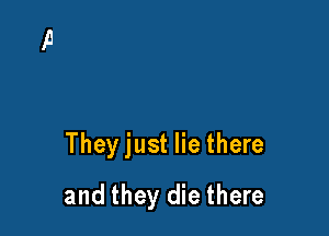 They just lie there

and they die there