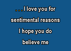 ...llove you for

sentimental reasons

I hope you do

believe me