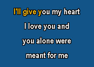 I'll give you my heart

I love you and
you alone were

meant for me