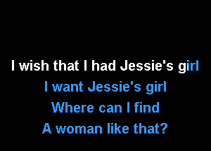 I wish that I had Jessie's girl

lwant Jessie's girl
Where can I find
A woman like that?
