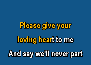 Please give your

loving heart to me

And say we'll never part