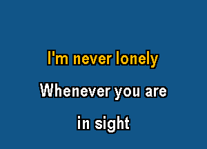 I'm never lonely

Whenever you are

in sight