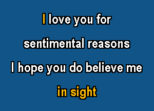 I love you for

sentimental reasons
I hope you do believe me

in sight